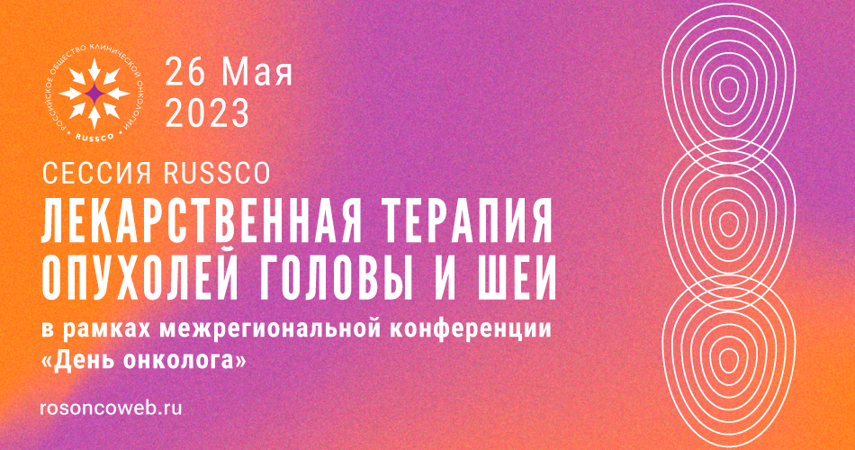 Сессия RUSSCO «Лекарственная терапия опухолей головы и шеи» в рамках межрегиональной конференции «День онколога» (26 мая 2023, 13:00-13:45)