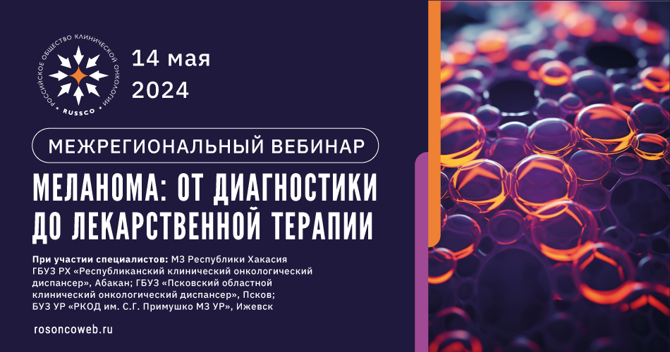 Межрегиональный вебинар «Меланома: от диагностики до лекарственной терапии» (14 мая 2024, 11:00-13:00)